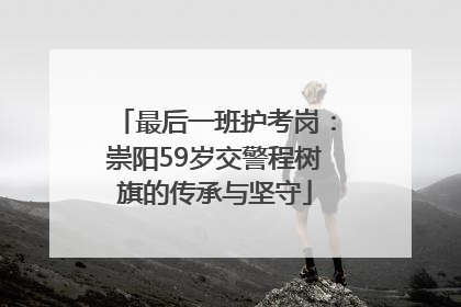 最后一班护考岗：崇阳59岁交警程树旗的传承与坚守