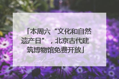 本周六“文化和自然遗产日”，北京古代建筑博物馆免费开放