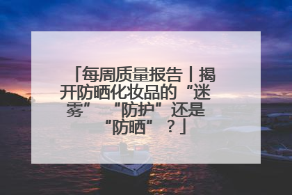 每周质量报告丨揭开防晒化妆品的“迷雾” “防护”还是“防晒”？