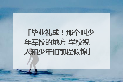 毕业礼成！那个叫少年军校的地方 学校祝人和少年们前程似锦