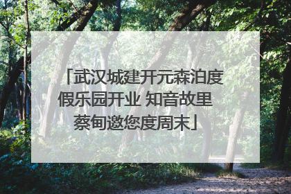 武汉城建开元森泊度假乐园开业 知音故里蔡甸邀您度周末