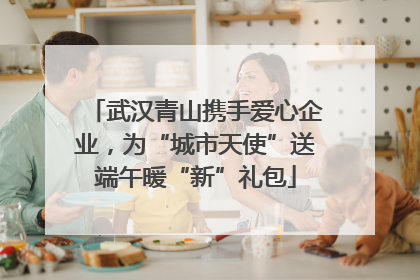 武汉青山携手爱心企业，为“城市天使”送端午暖“新”礼包