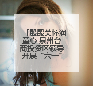 殷殷关怀润童心 泉州台商投资区领导开展“六一”走访慰问活动