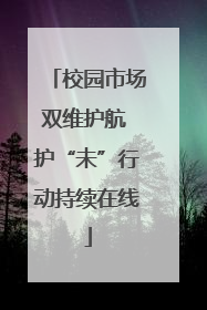 校园市场双维护航 护“未”行动持续在线