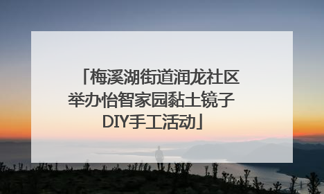 梅溪湖街道润龙社区举办怡智家园黏土镜子DIY手工活动