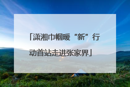 潇湘巾帼暖“新”行动首站走进张家界