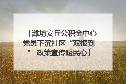 潍坊安丘公积金中心党员下沉社区“双报到” 政策宣传暖民心