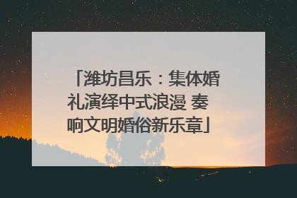 潍坊昌乐：集体婚礼演绎中式浪漫 奏响文明婚俗新乐章