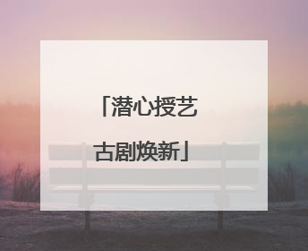 潜心授艺 古剧焕新