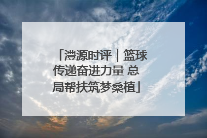 澧源时评｜篮球传递奋进力量 总局帮扶筑梦桑植