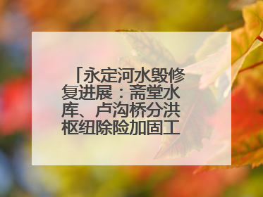 永定河水毁修复进展：斋堂水库、卢沟桥分洪枢纽除险加固工程通过验收
