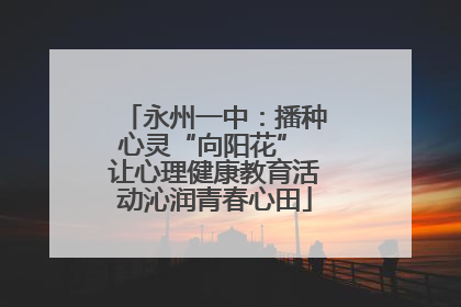 永州一中：播种心灵“向阳花” 让心理健康教育活动沁润青春心田