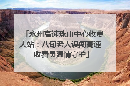 永州高速珠山中心收费大站：八旬老人误闯高速 收费员温情守护