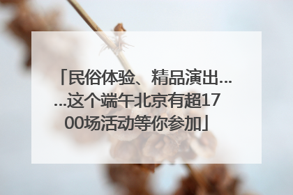 民俗体验、精品演出……这个端午北京有超1700场活动等你参加