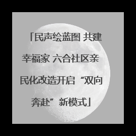民声绘蓝图 共建幸福家 六合社区亲民化改造开启“双向奔赴”新模式