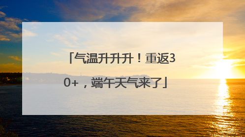 气温升升升！重返30+，端午天气来了