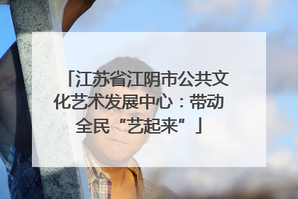 江苏省江阴市公共文化艺术发展中心：带动全民“艺起来”