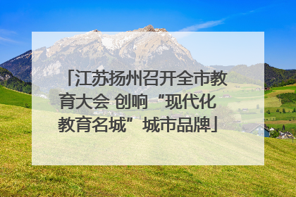 江苏扬州召开全市教育大会 创响“现代化教育名城”城市品牌
