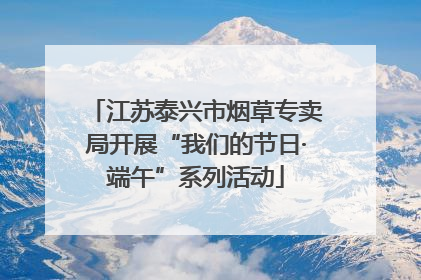 江苏泰兴市烟草专卖局开展“我们的节日·端午”系列活动