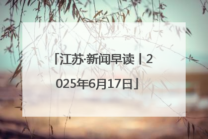 江苏·新闻早读丨2025年6月17日