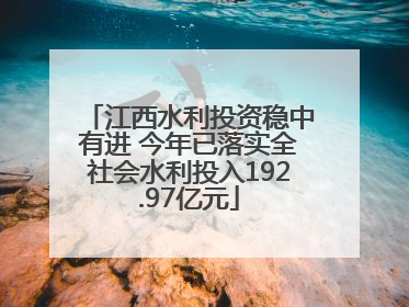 江西水利投资稳中有进 今年已落实全社会水利投入192.97亿元