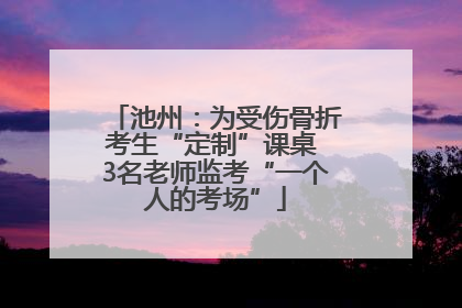 池州：为受伤骨折考生“定制”课桌 3名老师监考“一个人的考场”