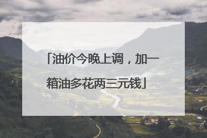 油价今晚上调，加一箱油多花两三元钱