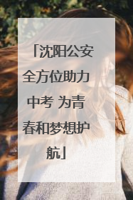沈阳公安全方位助力中考 为青春和梦想护航