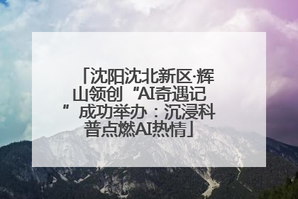 沈阳沈北新区·辉山领创“AI奇遇记”成功举办：沉浸科普点燃AI热情