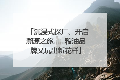 沉浸式探厂、开启溯源之旅……粮油品牌又玩出新花样