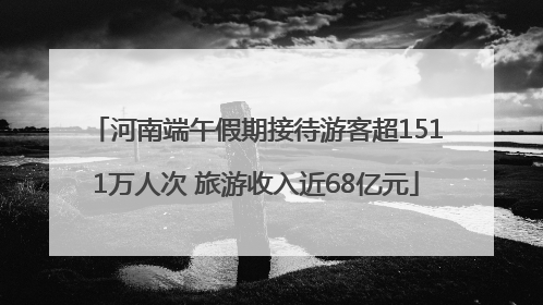 河南端午假期接待游客超1511万人次 旅游收入近68亿元