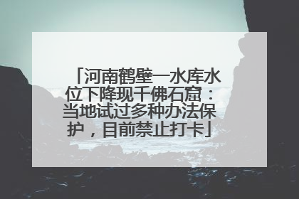 河南鹤壁一水库水位下降现千佛石窟：当地试过多种办法保护，目前禁止打卡