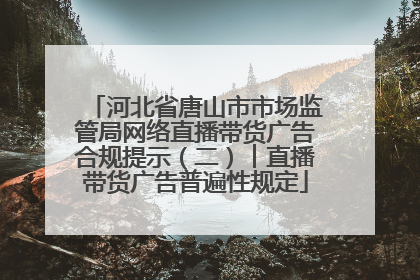河北省唐山市市场监管局网络直播带货广告合规提示（二）︱直播带货广告普遍性规定