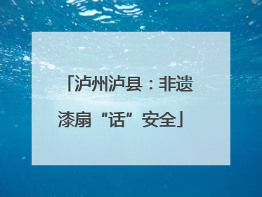 泸州泸县：非遗漆扇“话”安全