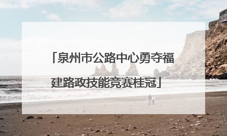 泉州市公路中心勇夺福建路政技能竞赛桂冠