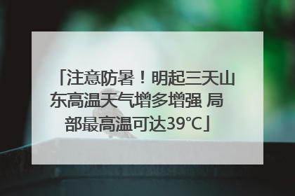注意防暑！明起三天山东高温天气增多增强 局部最高温可达39℃