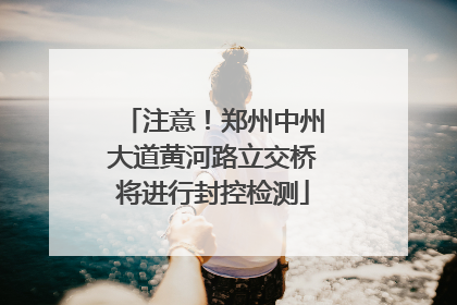 注意！郑州中州大道黄河路立交桥将进行封控检测