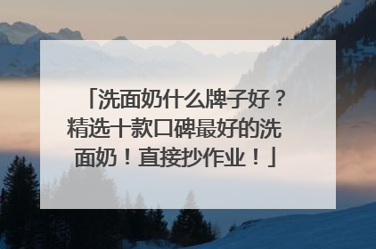 洗面奶什么牌子好？精选十款口碑最好的洗面奶！直接抄作业！