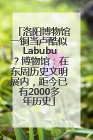 洛阳博物馆一铜当卢酷似Labubu？博物馆：在东周历史文明展内，距今已有2000多年历史