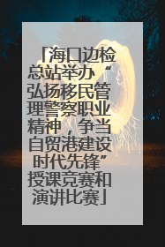 海口边检总站举办“弘扬移民管理警察职业精神，争当自贸港建设时代先锋”授课竞赛和演讲比赛