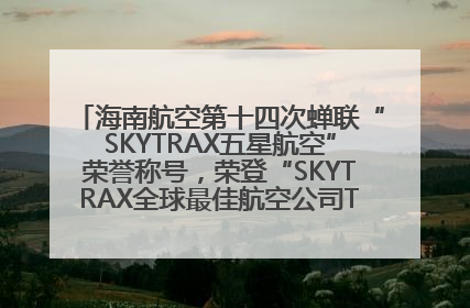海南航空第十四次蝉联“SKYTRAX五星航空”荣誉称号，荣登“SKYTRAX全球最佳航空公司TOP10”榜单