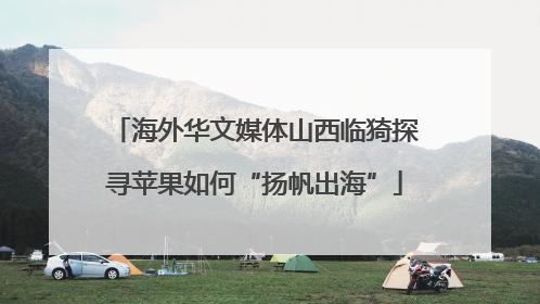 海外华文媒体山西临猗探寻苹果如何“扬帆出海”