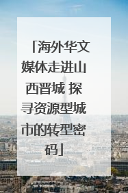 海外华文媒体走进山西晋城 探寻资源型城市的转型密码