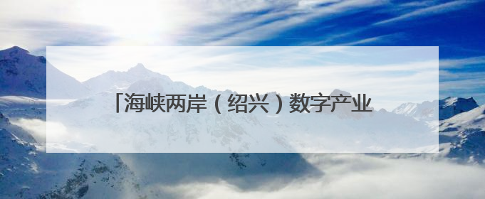 海峡两岸（绍兴）数字产业合作区总投资近600亿元