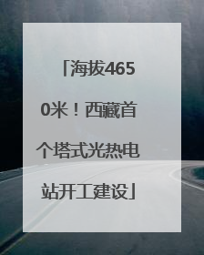 海拔4650米！西藏首个塔式光热电站开工建设