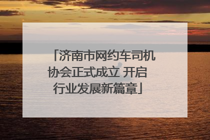 济南市网约车司机协会正式成立 开启行业发展新篇章