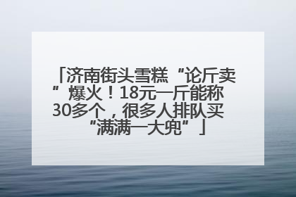 济南街头雪糕“论斤卖”爆火！18元一斤能称30多个，很多人排队买“满满一大兜”