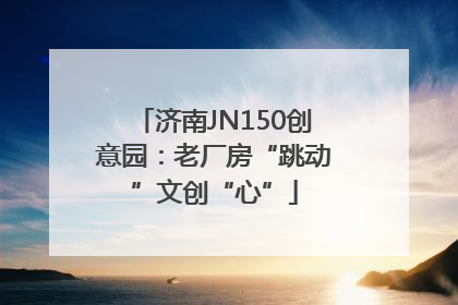 济南JN150创意园：老厂房“跳动”文创“心”