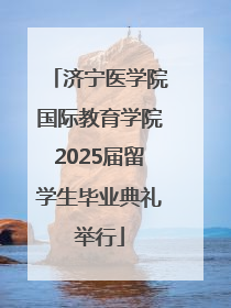 济宁医学院国际教育学院2025届留学生毕业典礼举行