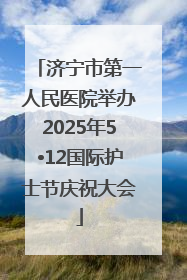 济宁市第一人民医院举办2025年5•12国际护士节庆祝大会